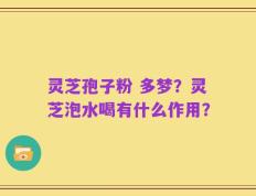 灵芝孢子粉 多梦？灵芝泡水喝有什么作用？