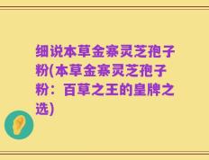 细说本草金寨灵芝孢子粉(本草金寨灵芝孢子粉：百草之王的皇牌之选)