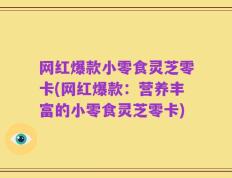 网红爆款小零食灵芝零卡(网红爆款：营养丰富的小零食灵芝零卡)