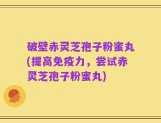 破壁赤灵芝孢子粉蜜丸(提高免疫力，尝试赤灵芝孢子粉蜜丸)