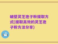 破壁灵芝孢子粉提取方式(提取高效的灵芝孢子粉方法分享)