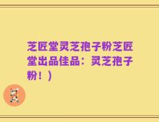芝匠堂灵芝孢子粉芝匠堂出品佳品：灵芝孢子粉！)