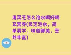 用灵芝怎么泡水喝好喝又营养(灵芝泡水，简单易学，味道鲜美，营养丰富)
