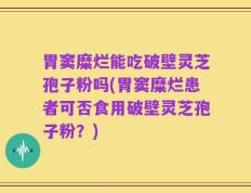 胃窦糜烂能吃破壁灵芝孢子粉吗(胃窦糜烂患者可否食用破壁灵芝孢子粉？)