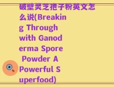 破壁灵芝孢子粉英文怎么说(Breaking Through with Ganoderma Spore Powder A Powerful Superfood)