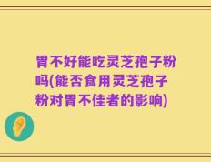胃不好能吃灵芝孢子粉吗(能否食用灵芝孢子粉对胃不佳者的影响)