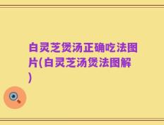 白灵芝煲汤正确吃法图片(白灵芝汤煲法图解)