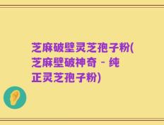 芝麻破壁灵芝孢子粉(芝麻壁破神奇 - 纯正灵芝孢子粉)