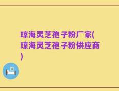 琼海灵芝孢子粉厂家(琼海灵芝孢子粉供应商)