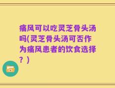 痛风可以吃灵芝骨头汤吗(灵芝骨头汤可否作为痛风患者的饮食选择？)