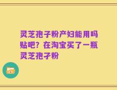 灵芝孢子粉产妇能用吗贴吧？在淘宝买了一瓶灵芝孢孑粉