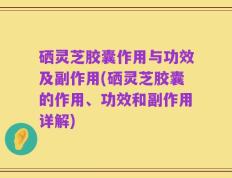 硒灵芝胶囊作用与功效及副作用(硒灵芝胶囊的作用、功效和副作用详解)