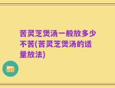 苦灵芝煲汤一般放多少不苦(苦灵芝煲汤的适量放法)