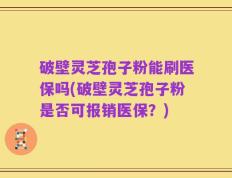 破壁灵芝孢子粉能刷医保吗(破壁灵芝孢子粉是否可报销医保？)