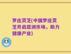 罗庄灵芝(中国罗庄灵芝开启亚洲市场，助力健康产业)