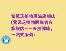 紫灵芝植物医生旗舰店(紫灵芝植物医生官方旗舰店——天然健康，一站式服务)