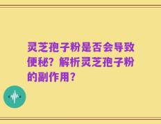 灵芝孢子粉是否会导致便秘？解析灵芝孢子粉的副作用？