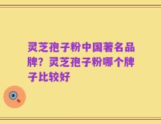 灵芝孢子粉中国著名品牌？灵芝孢子粉哪个牌子比较好