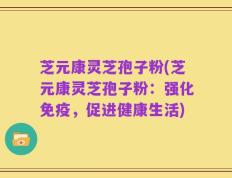 芝元康灵芝孢子粉(芝元康灵芝孢子粉：强化免疫，促进健康生活)