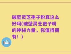 破壁灵芝孢子粉真这么好吗(破壁灵芝孢子粉的神秘力量，你值得拥有！)