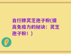 自行牌灵芝孢子粉(提高免疫力的秘诀：灵芝孢子粉！)