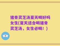 猪骨灵芝汤夏天喝好吗女生(夏天适合喝猪骨灵芝汤，女生必喝！)