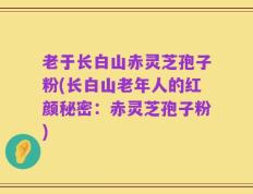 老于长白山赤灵芝孢子粉(长白山老年人的红颜秘密：赤灵芝孢子粉)
