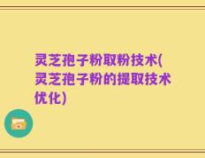灵芝孢子粉取粉技术(灵芝孢子粉的提取技术优化)