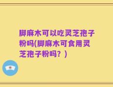 脚麻木可以吃灵芝孢子粉吗(脚麻木可食用灵芝孢子粉吗？)