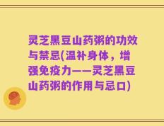 灵芝黑豆山药粥的功效与禁忌(温补身体，增强免疫力——灵芝黑豆山药粥的作用与忌口)