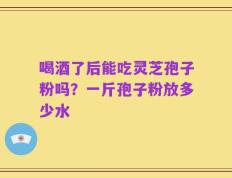 喝酒了后能吃灵芝孢子粉吗？一斤孢子粉放多少水