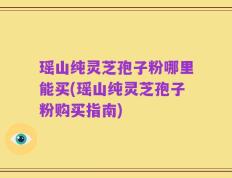 瑶山纯灵芝孢子粉哪里能买(瑶山纯灵芝孢子粉购买指南)