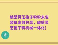 破壁灵芝孢子粉粉末包装机高效包装，破壁灵芝孢子粉机械一体化)