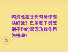 喝灵芝孢子粉对身体有啥好处？已采集了灵芝孢子粉的灵芝功效作用怎样呢？
