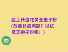 脸上长痘吃灵芝孢子粉(改善长痘问题？试试灵芝孢子粉吧！)
