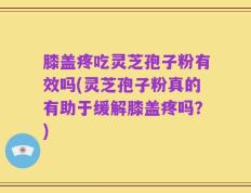 膝盖疼吃灵芝孢子粉有效吗(灵芝孢子粉真的有助于缓解膝盖疼吗？)