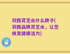羽西灵芝水什么牌子(羽西品牌灵芝水，让您焕发健康活力)