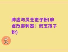 脾虚与灵芝孢子粉(脾虚改善利器：灵芝孢子粉)