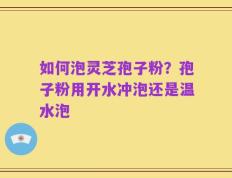 如何泡灵芝孢子粉？孢子粉用开水冲泡还是温水泡