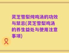 灵芝雪梨炖鸡汤的功效与禁忌(灵芝雪梨鸡汤的养生益处与使用注意事项)