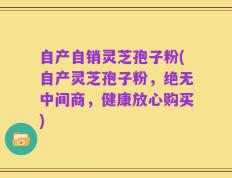 自产自销灵芝孢子粉(自产灵芝孢子粉，绝无中间商，健康放心购买)