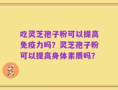 吃灵芝孢子粉可以提高免疫力吗？灵芝孢子粉可以提高身体素质吗？