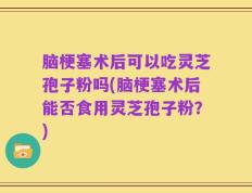 脑梗塞术后可以吃灵芝孢子粉吗(脑梗塞术后能否食用灵芝孢子粉？)