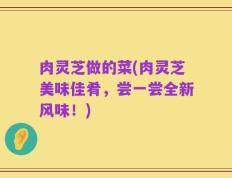 肉灵芝做的菜(肉灵芝美味佳肴，尝一尝全新风味！)