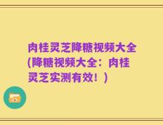 肉桂灵芝降糖视频大全(降糖视频大全：肉桂灵芝实测有效！)