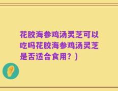 花胶海参鸡汤灵芝可以吃吗花胶海参鸡汤灵芝是否适合食用？)