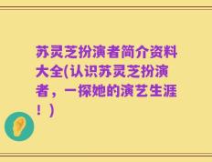 苏灵芝扮演者简介资料大全(认识苏灵芝扮演者，一探她的演艺生涯！)