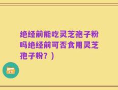 绝经前能吃灵芝孢子粉吗绝经前可否食用灵芝孢子粉？)