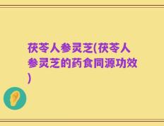 茯苓人参灵芝(茯苓人参灵芝的药食同源功效)