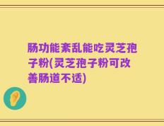 肠功能紊乱能吃灵芝孢子粉(灵芝孢子粉可改善肠道不适)